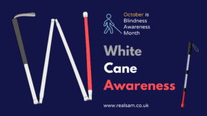 This article image has a dark navy background. On the left side is a picture of a partially collapsed white cane with a grey handle, white shaft, red marker, and marshmallow tip. On the top right there’s an outline of person holding a cane and next to that is text saying, ‘October is Blindness Awareness Month.’ Below this it says, ‘White Cane Awareness’ coloured in matching grey, white, and red. On the very right is a smaller fully opened cane standing at a slight angle. And at the very bottom is the RealSAM website at www.realsam.co.uk.