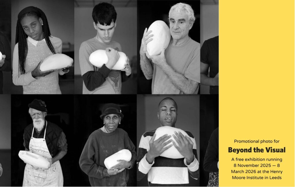 The image is black and white, composed of nine square portraits, each depicting a person holding a large, oval-shaped, light-colored object. The subjects are of various ages and ethnicities. The positioning of the subjects is straightforward, each centered within their respective square. To the right of the grid of photos is a yellow block of colour explaining that the image is a promotional photograph for an exhibition titled Beyond the Visual, A free art exhibition running 8 November 2025 — 8 March 2026 at the Henry Moore Institute in Leeds. This is recommended as an accessible, tactile exhibition that would provide an inclusive activity for blind and low vision people in the UK this autumn.