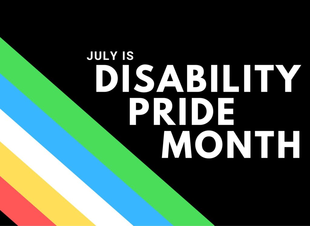 A Disability Pride Month graphic on a black background. Five bold diagonal stripes run from the upper left to the lower right in the colours of the Disability Pride flag — green, blue, white, yellow, and red. White text in the upper right reads "JULY IS DISABILITY PRIDE MONTH" in large block capitals.